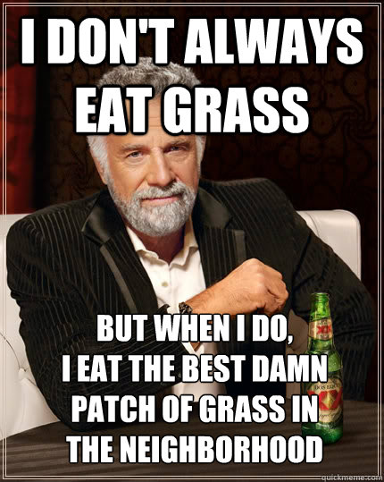 i don't always eat grass but when i do,
i eat the best damn patch of grass in the neighborhood - i don't always eat grass but when i do,
i eat the best damn patch of grass in the neighborhood  The Most Interesting Man In The World