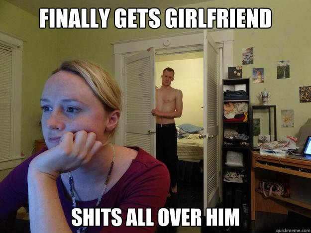 Finally gets girlfriend shits all over him - Finally gets girlfriend shits all over him  Redditors Boyfriend