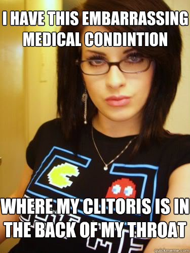 I have this embarrassing medical condintion where my clitoris is in the back of my throat  Cool Chick Carol