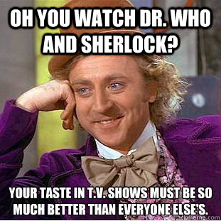 Oh you watch Dr. Who and Sherlock? Your taste in t.v. shows must be so much better than everyone else's.  Condescending Wonka