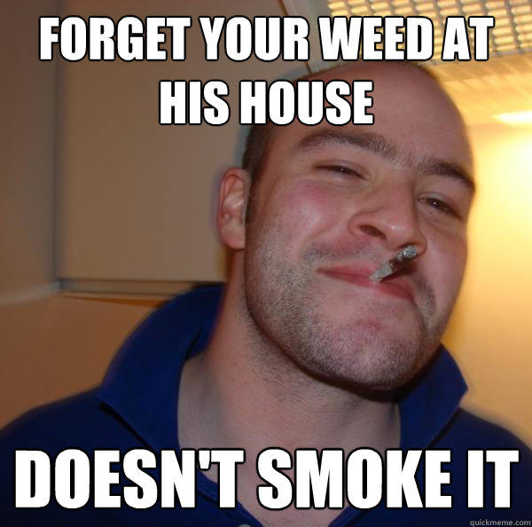 Forget your weed at his house doesn't smoke it - Forget your weed at his house doesn't smoke it  Good Guy Greg 