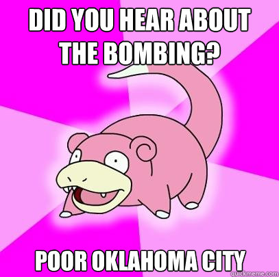 did you hear about the bombing? poor oklahoma city  Slowpoke