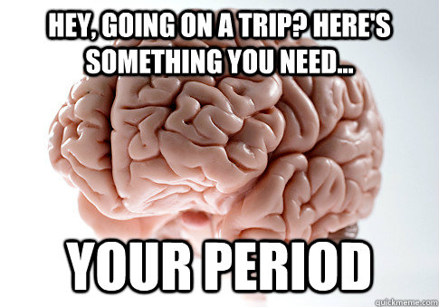 Hey, Going on a trip? Here's something you need... your period  Scumbag Brain