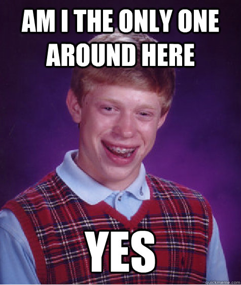 Am I the only one around here Yes  Bad Luck Brian