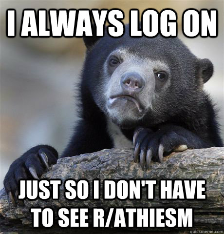 I always log on Just so i don't have to see r/athiesm  Confession Bear