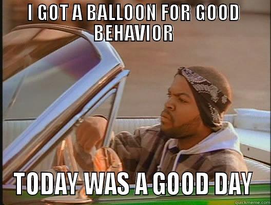 I GOT A BALLOON FOR GOOD BEHAVIOR TODAY WAS A GOOD DAY today was a good day