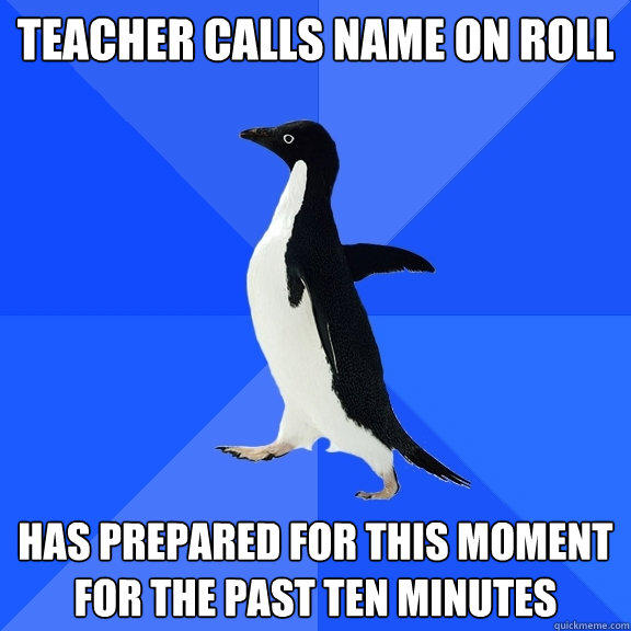 Teacher calls name on roll has prepared for this moment for the past ten minutes   Socially Awkward Penguin