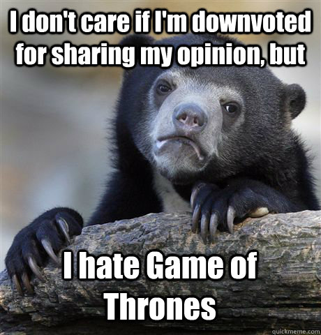 I don't care if I'm downvoted for sharing my opinion, but I hate Game of Thrones  Confession Bear