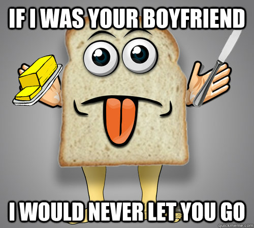 If I was your boyfriend I would never let you go - If I was your boyfriend I would never let you go  Overly Attached Bread