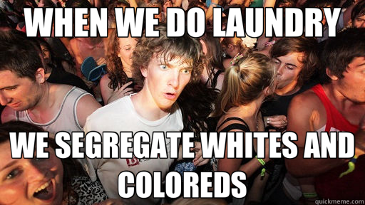 WHEN WE DO LAUNDRY WE SEGREGATE WHITES AND COLOREDS  Sudden Clarity Clarence