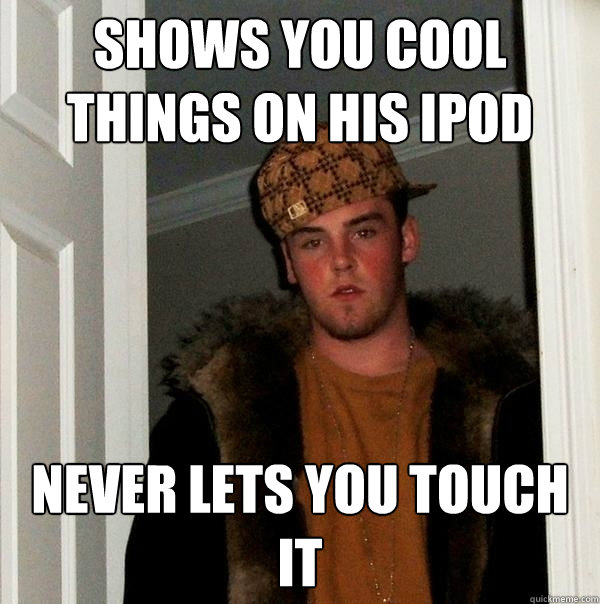 Shows you cool things on his ipod NEVER LETS YOU TOUCH IT  Scumbag Steve