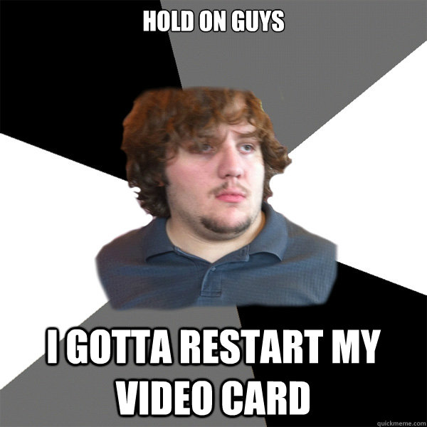 Hold on guys I gotta restart my video card - Hold on guys I gotta restart my video card  Family Tech Support Guy