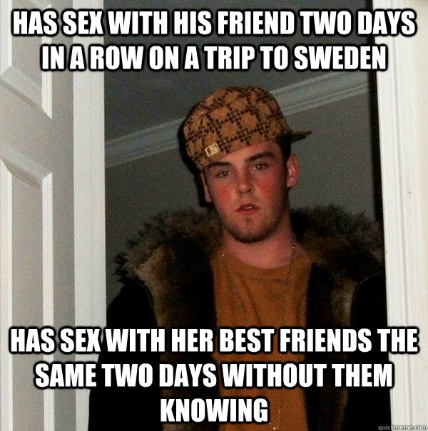 Has sex with his friend two days in a row on a trip to Sweden has sex with her best friends the same two days without them knowing  Scumbag Steve