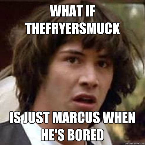 What if thefryersmuck  Is just Marcus when he's bored  conspiracy keanu