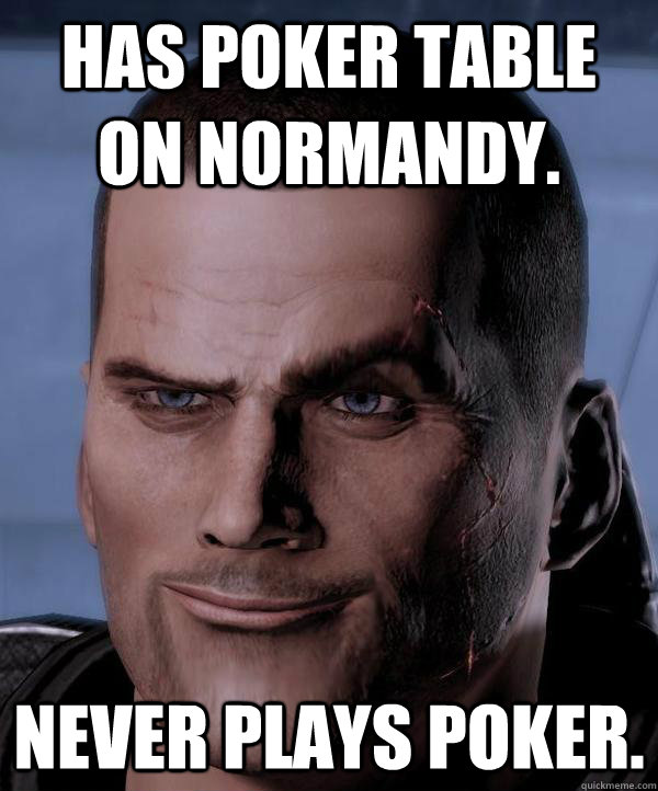 Has poker table on Normandy. Never plays poker.  Scumbag shepard