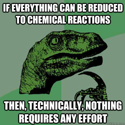 If everything can be reduced to chemical reactions Then, technically, nothing requires any effort - If everything can be reduced to chemical reactions Then, technically, nothing requires any effort  Philosoraptor