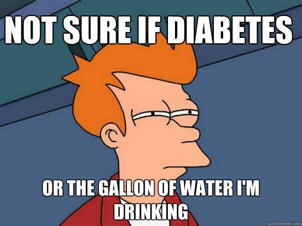 Not sure if diabetes or the gallon of water I'm drinking  Futurama Fry