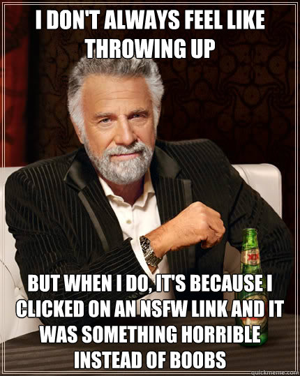 I don't always feel like throwing up But when I do, it's because i clicked on an NSFW link and it was something horrible instead of boobs  The Most Interesting Man In The World