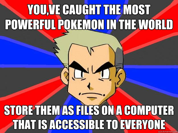 You,ve caught the most powerful pokemon in the world store them as files on a computer that is accessible to everyone - You,ve caught the most powerful pokemon in the world store them as files on a computer that is accessible to everyone  Professor Oak