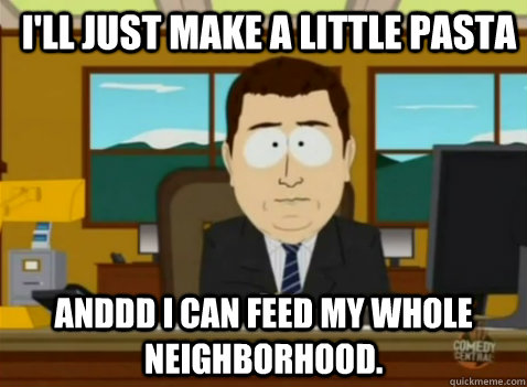 I'll just make a little pasta anddd I can feed my whole neighborhood. - I'll just make a little pasta anddd I can feed my whole neighborhood.  South Park Banker