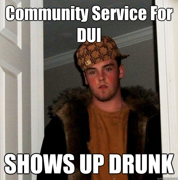 Community Service For DUI SHOWS UP DRUNK - Community Service For DUI SHOWS UP DRUNK  Scumbag Steve