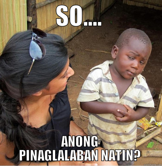 WHats your question? - SO.... ANONG PINAGLALABAN NATIN? Skeptical Third World Kid