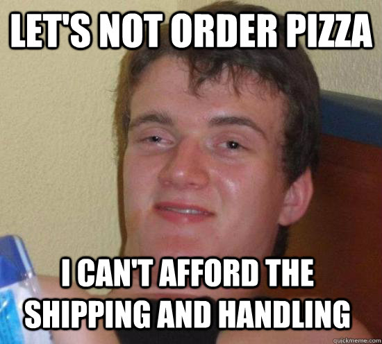 let's not order pizza i can't afford the shipping and handling  10 Guy