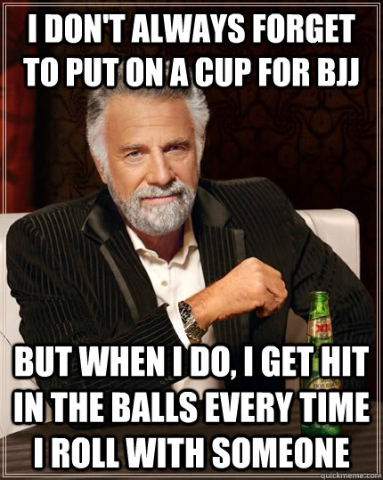 I don't always forget to put on a cup for BJJ but when I do, I get hit in the balls every time I roll with someone  The Most Interesting Man In The World