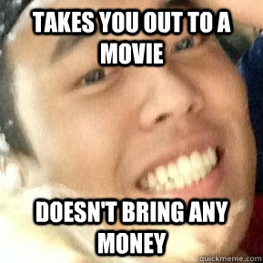 Takes you out to a movie Doesn't bring any money  Dirtbag Daniel