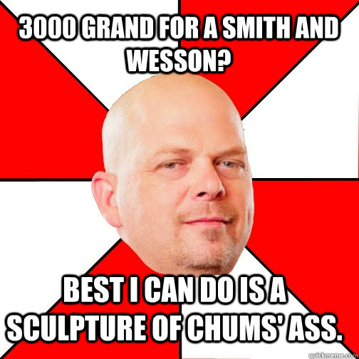 3000 Grand for a Smith and wesson? best i can do is a sculpture of Chums' ass.  Pawn Star