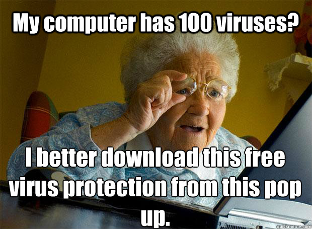 My computer has 100 viruses? I better download this free virus protection from this pop up.    Grandma finds the Internet