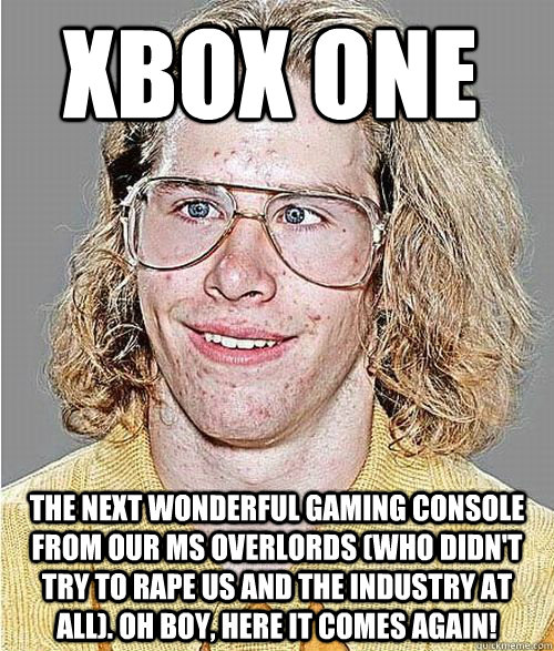 Xbox One The next wonderful gaming console from our MS overlords (who didn't try to rape us and the industry at all). Oh boy, here it comes again!  NeoGAF Asshole