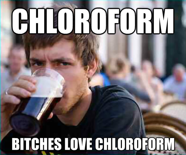 Chloroform Bitches love chloroform  Lazy College Senior