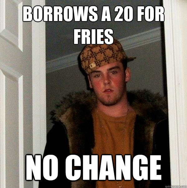 Borrows a 20 for fries No Change  Scumbag Steve