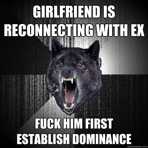 girlfriend is reconnecting with ex fuck him first      establish dominance  