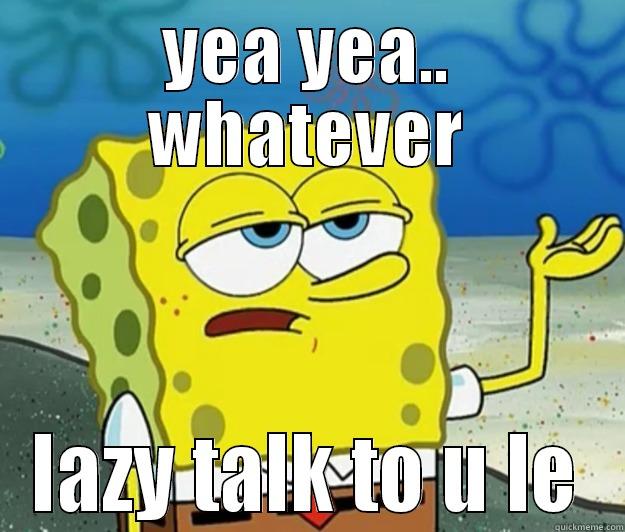 YEA YEA.. WHATEVER LAZY TALK TO U LE Tough Spongebob