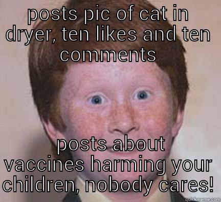 POSTS PIC OF CAT IN DRYER, TEN LIKES AND TEN COMMENTS  POSTS ABOUT VACCINES HARMING YOUR CHILDREN, NOBODY CARES! Over Confident Ginger