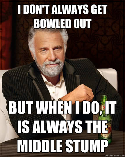 I don't always get bowled out but when I do, it is always the middle stump  The Most Interesting Man In The World