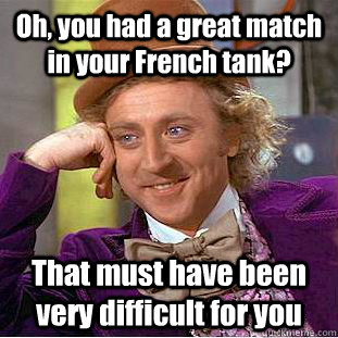 Oh, you had a great match in your French tank? That must have been very difficult for you  Condescending Wonka