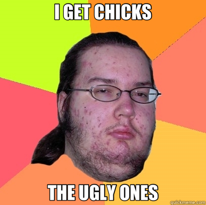 I GET CHICKS THE UGLY ONES  Butthurt Dweller