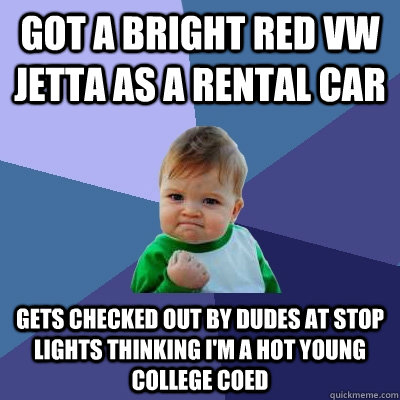 Got a bright red VW Jetta as a rental car gets checked out by dudes at stop lights thinking i'm a hot young college coed  - Got a bright red VW Jetta as a rental car gets checked out by dudes at stop lights thinking i'm a hot young college coed   Success Kid