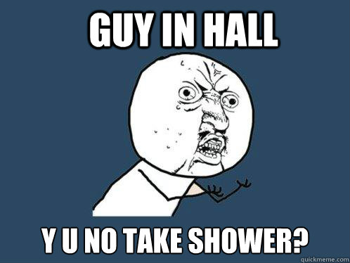 Guy in hall y u no take shower?  Y U No