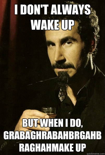 I don't always wake up But when I do,
grabaghrabahbrgahbraghahmake up
  most interesting serj tankian