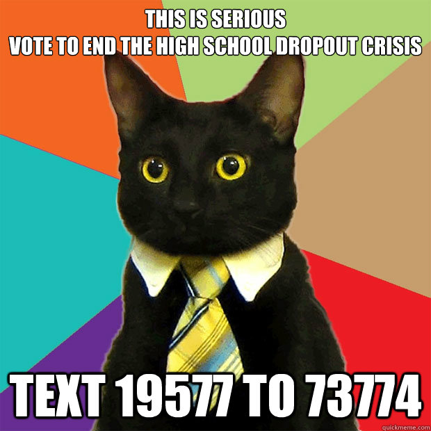 this is serious
vote to end the high school dropout crisis text 19577 to 73774  Business Cat