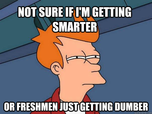 Not sure if I'm getting smarter or freshmen just getting dumber  Futurama Fry