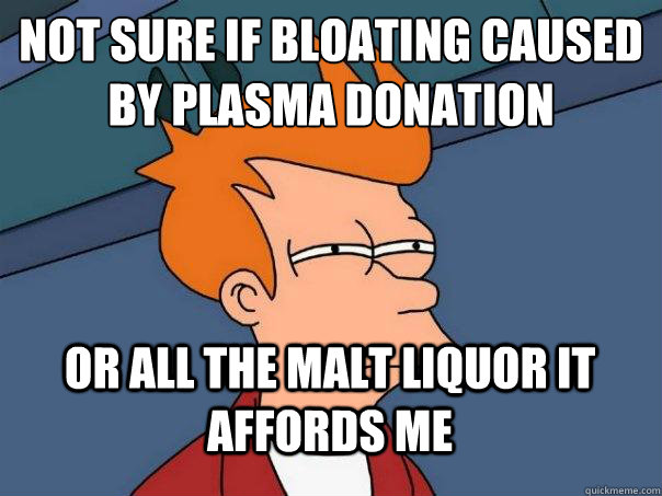 not sure if bloating caused by plasma donation or all the malt liquor it affords me  Futurama Fry