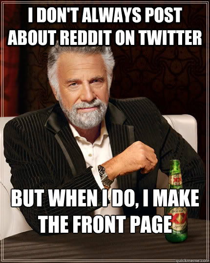 I don't always post about reddit on twitter but when I do, I make the front page  The Most Interesting Man In The World