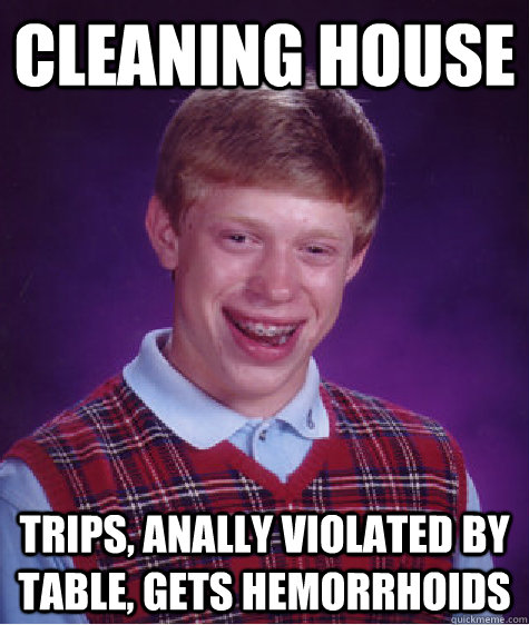 Cleaning house Trips, anally violated by table, gets hemorrhoids  Bad Luck Brian