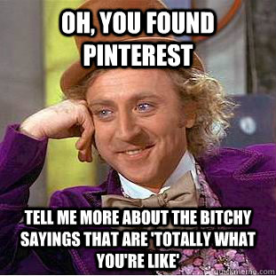 Oh, you found pinterest Tell me more about the bitchy sayings that are 'totally what you're like'  Condescending Wonka