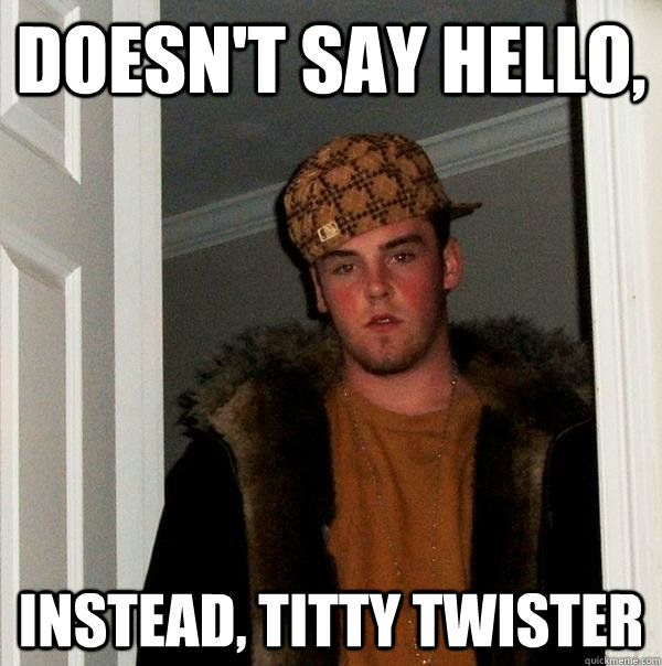 Doesn't say hello, Instead, Titty Twister - Doesn't say hello, Instead, Titty Twister  Scumbag Steve